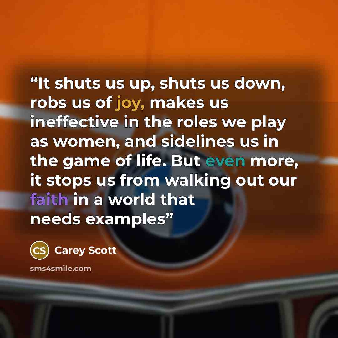 “It shuts us up, shuts us down, robs us of joy, makes us ineffective in the roles we play as women, and sidelines us in the game of life. But even more, it stops us from walking out our faith in a world that needs examples” quote by Carey Scott