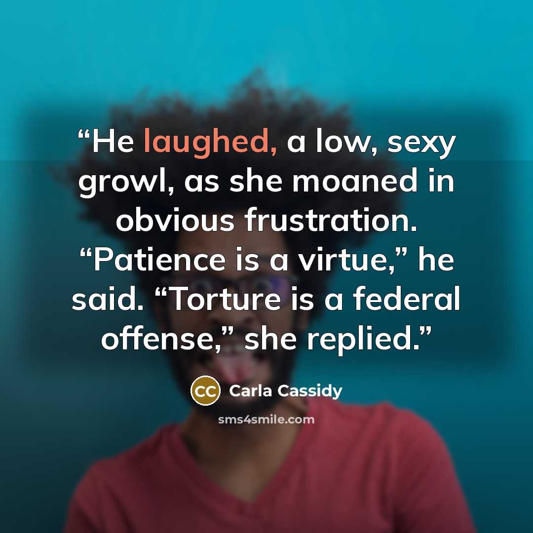 “He laughed, a low, sexy growl, as she moaned in obvious frustration. “Patience is a virtue,” he said. “Torture is a federal offense,” she replied.” quote by Carla Cassidy