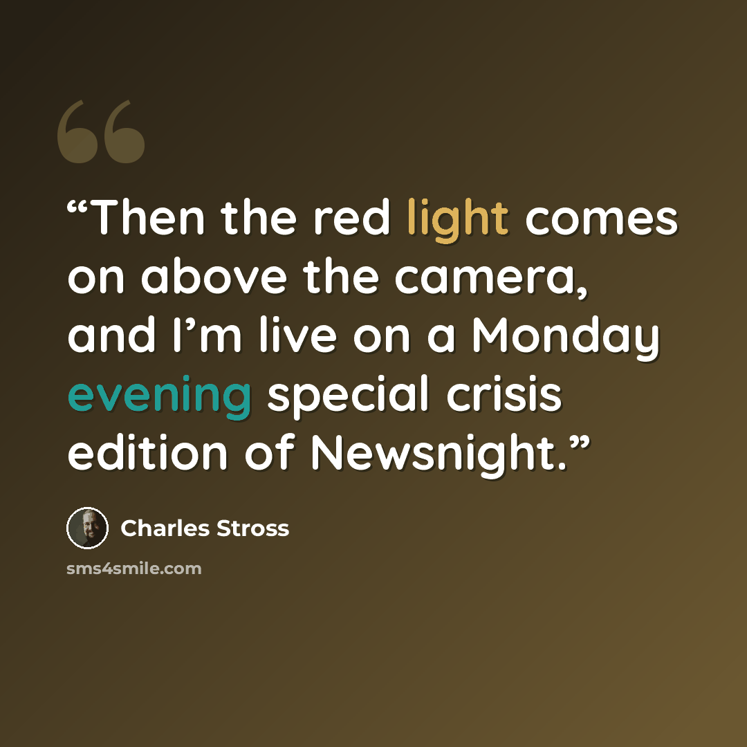 “Then the red light comes on above the camera, and I’m live on a Monday evening special crisis edition of Newsnight.” quote by Charles Stross