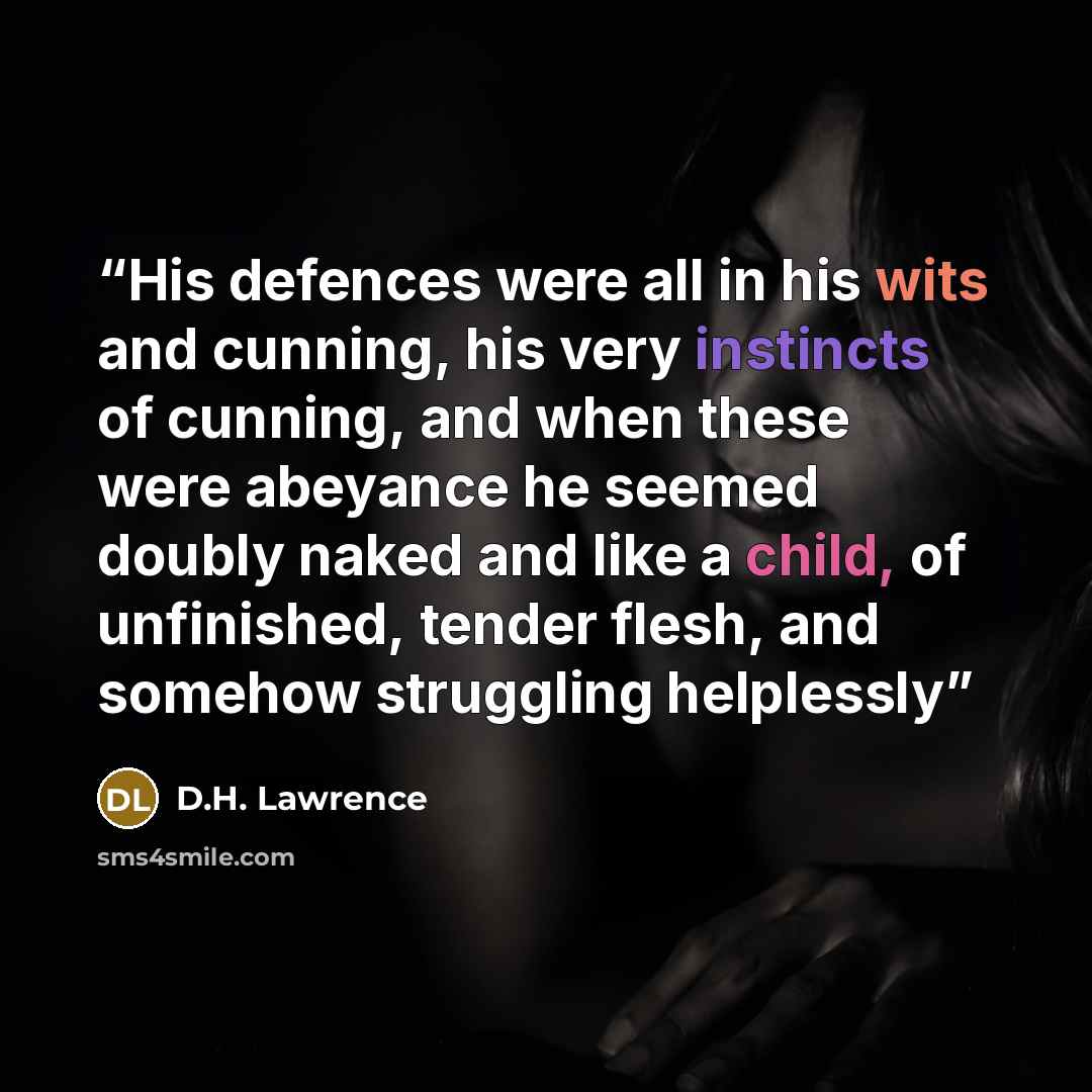 “His defences were all in his wits and cunning, his very instincts of cunning, and when these were abeyance he seemed doubly naked and like a child, of unfinished, tender flesh, and somehow struggling helplessly” quote by D.H. Lawrence