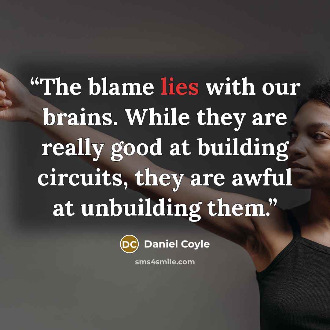 “The blame lies with our brains. While they are really good at building circuits, they are awful at unbuilding them.” quote by Daniel Coyle