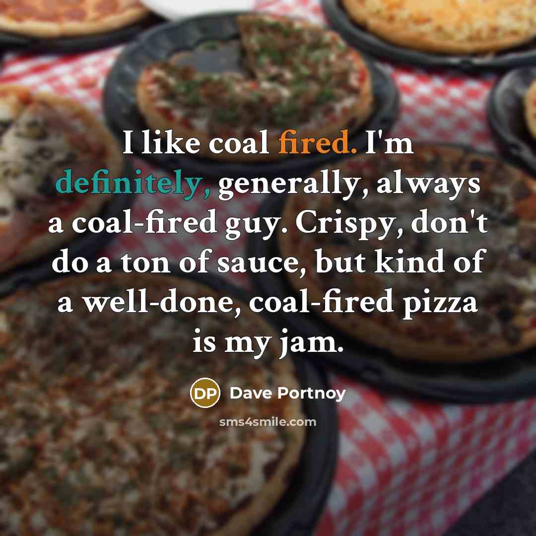 “I like coal fired. I'm definitely, generally, always a coal-fired guy. Crispy, don't do a ton of sauce, but kind of a well-done, coal-fired pizza is my jam.” quote by Dave Portnoy