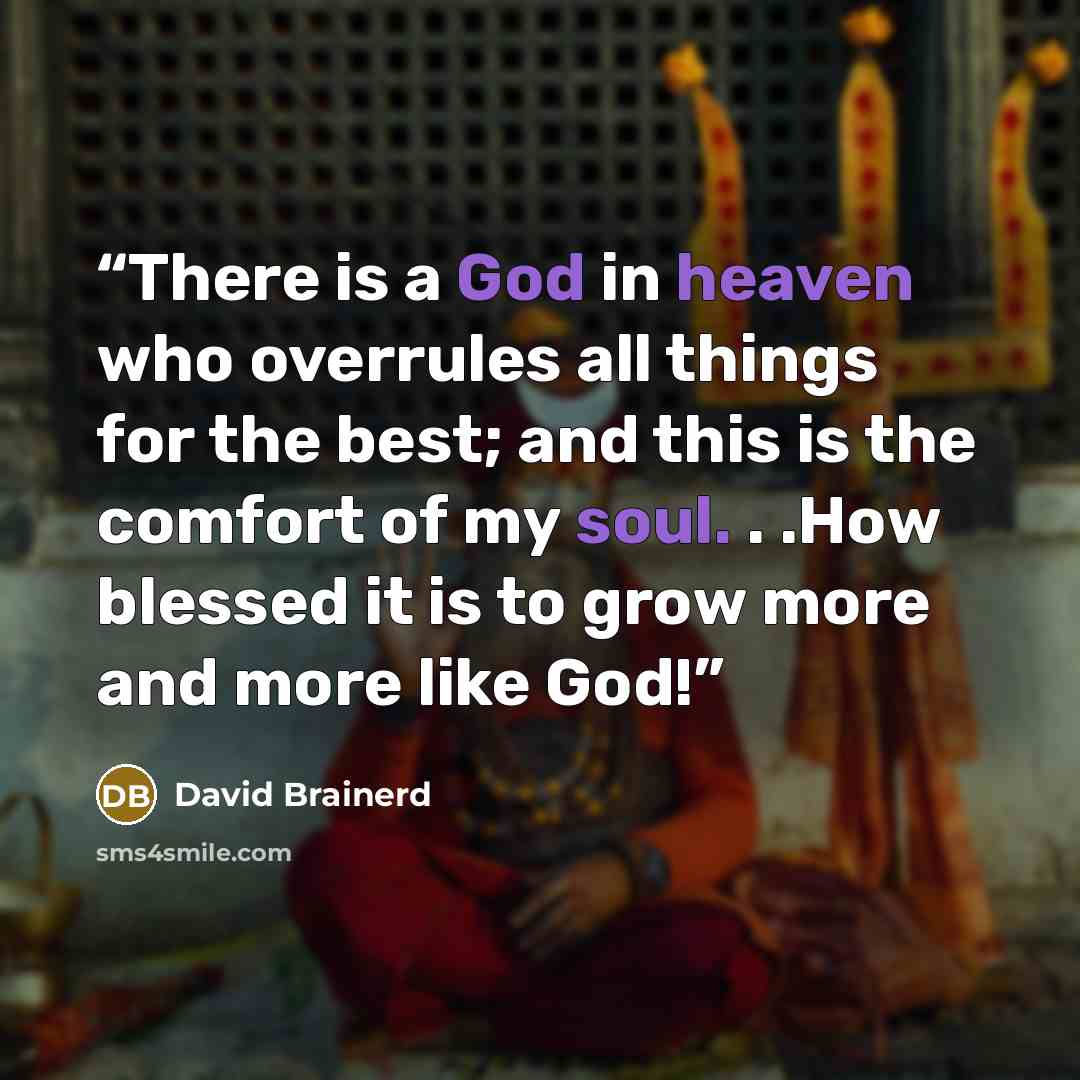 “There is a God in heaven who overrules all things for the best; and this is the comfort of my soul. . .How blessed it is to grow more and more like God!” quote by David Brainerd