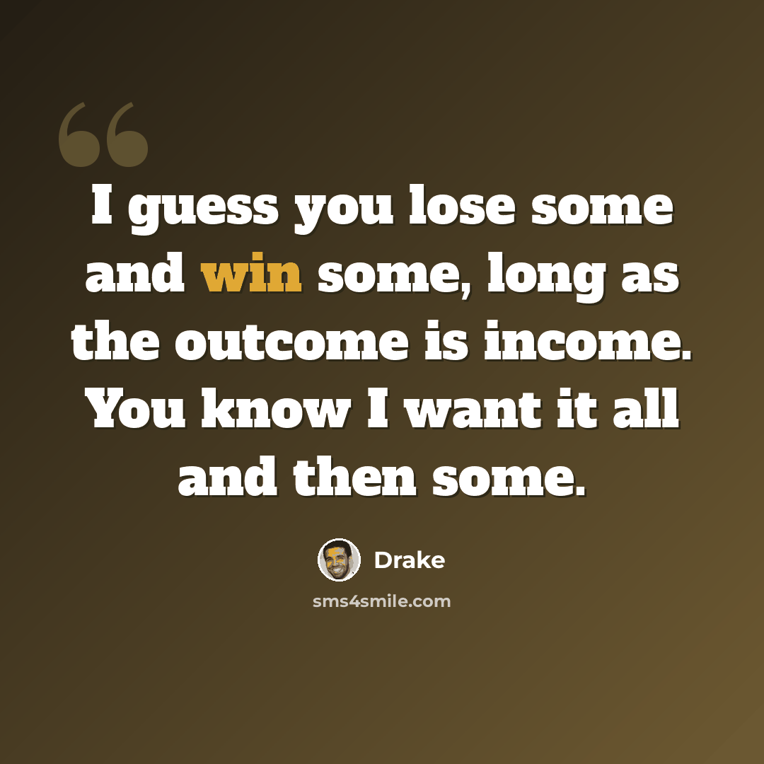 “I guess you lose some and win some, long as the outcome is income. You know I want it all and then some.” quote by Drake