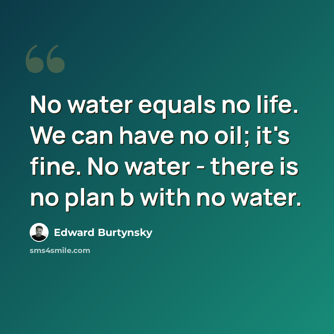 “No water equals no life. We can have no oil; it's fine. No water - there is no plan b with no water.” quote by Edward Burtynsky