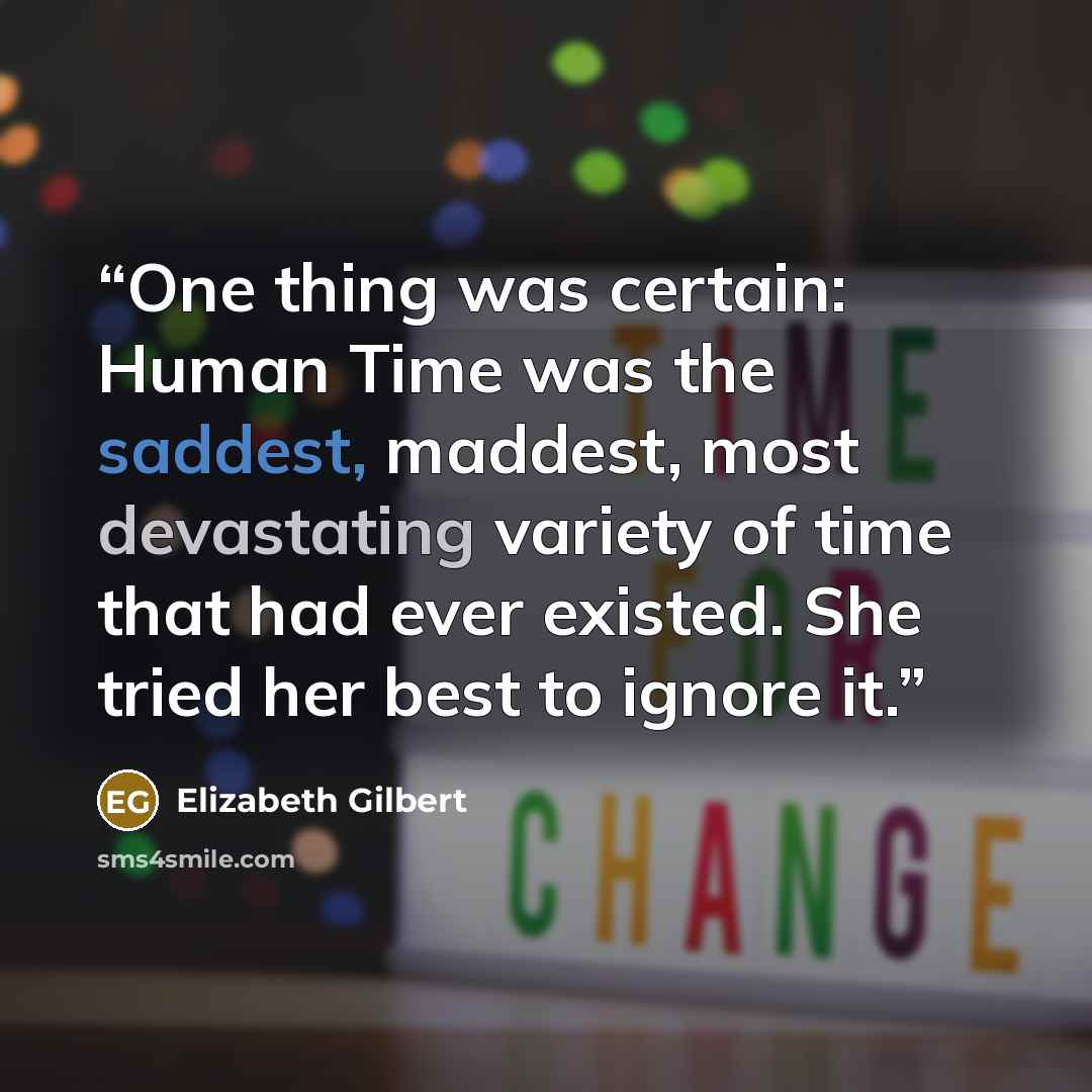 “One thing was certain: Human Time was the saddest, maddest, most devastating variety of time that had ever existed. She tried her best to ignore it.” quote by Elizabeth Gilbert
