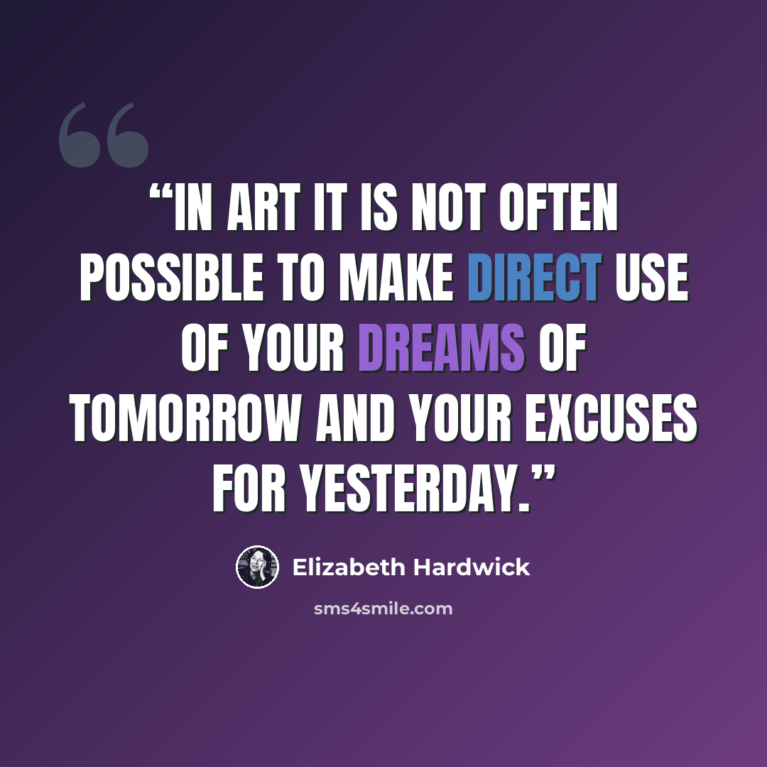 “In art it is not often possible to make direct use of your dreams of tomorrow and your excuses for yesterday.” quote by Elizabeth Hardwick