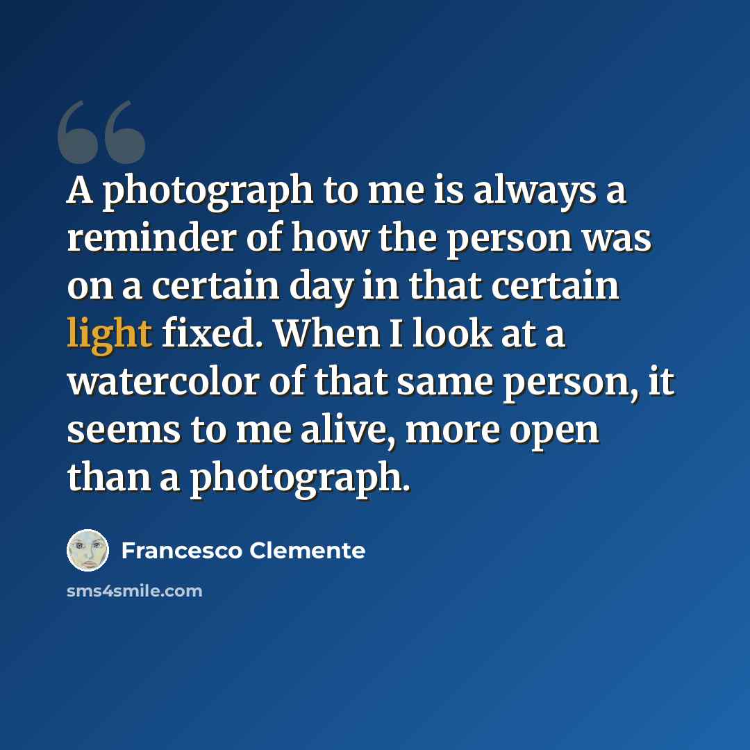 “A photograph to me is always a reminder of how the person was on a certain day in that certain light fixed. When I look at a watercolor of that same person, it seems to me alive, more open than a photograph.” quote by Francesco Clemente