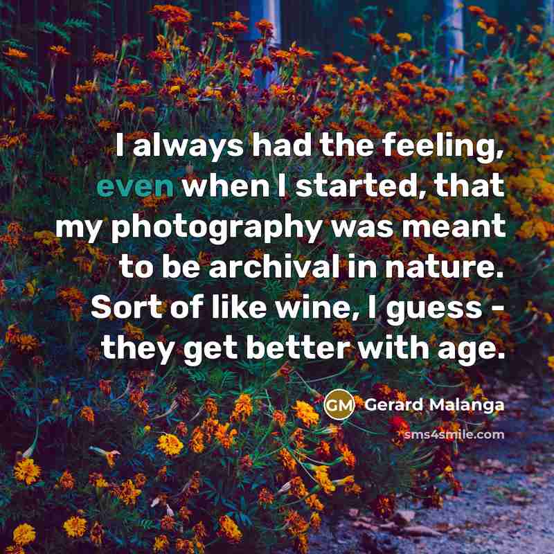 “I always had the feeling, even when I started, that my photography was meant to be archival in nature. Sort of like wine, I guess - they get better with age.” quote by Gerard Malanga