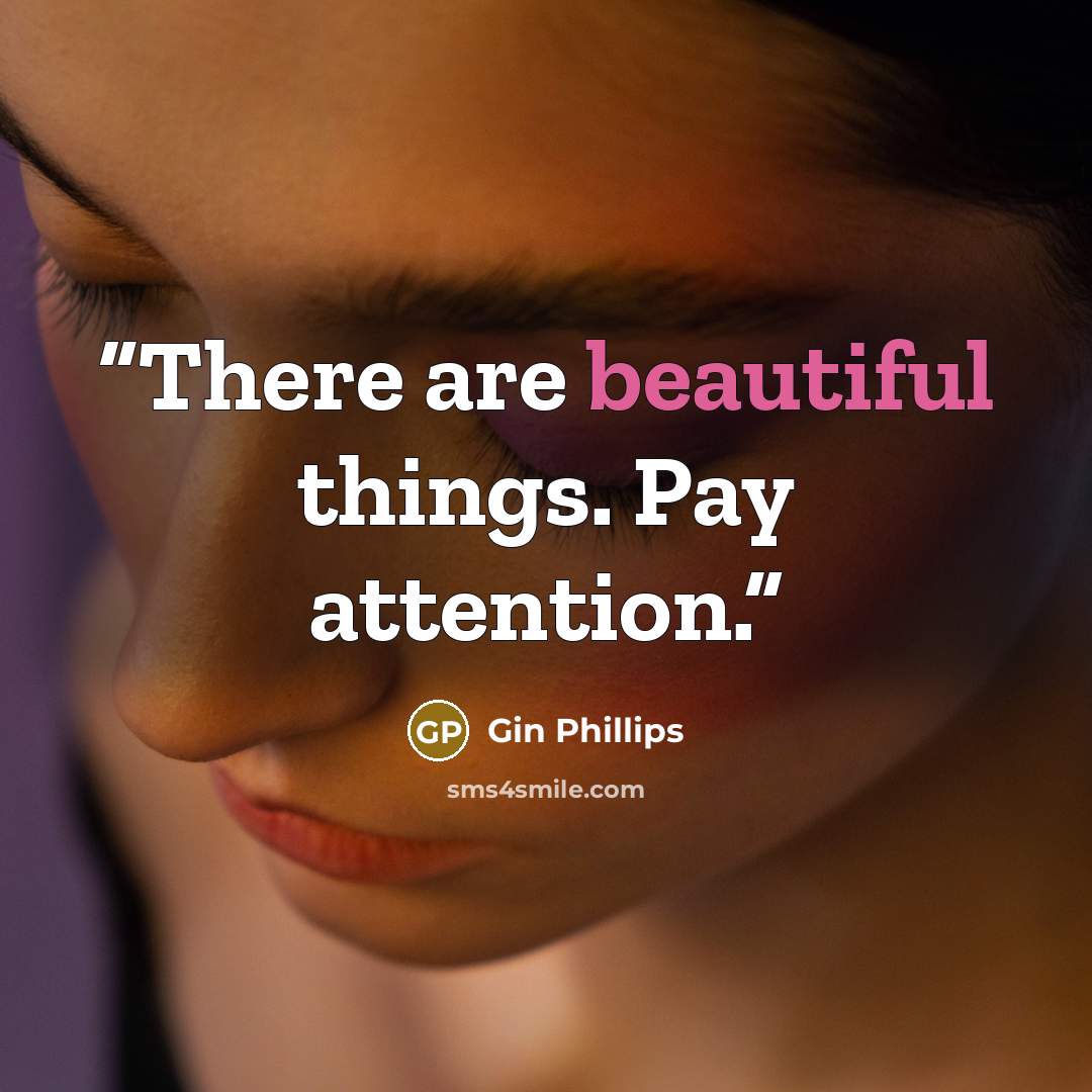 “There are beautiful things. Pay attention.” quote by Gin Phillips