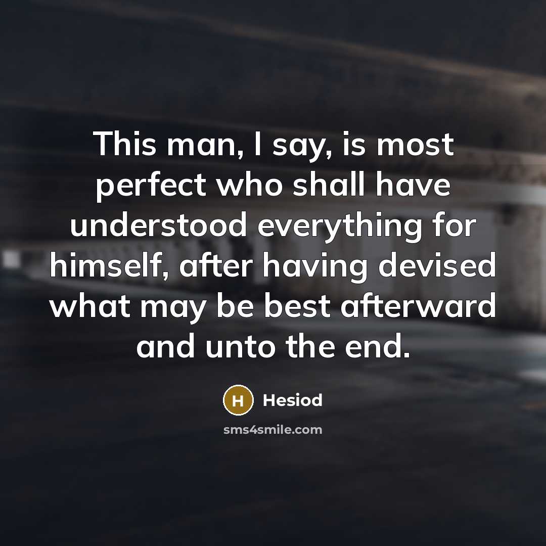 “This man, I say, is most perfect who shall have understood everything for himself, after having devised what may be best afterward and unto the end.” quote by Hesiod