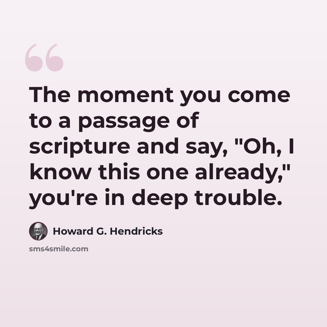 “The moment you come to a passage of scripture and say, "Oh, I know this one already," you're in deep trouble.” quote by Howard G. Hendricks