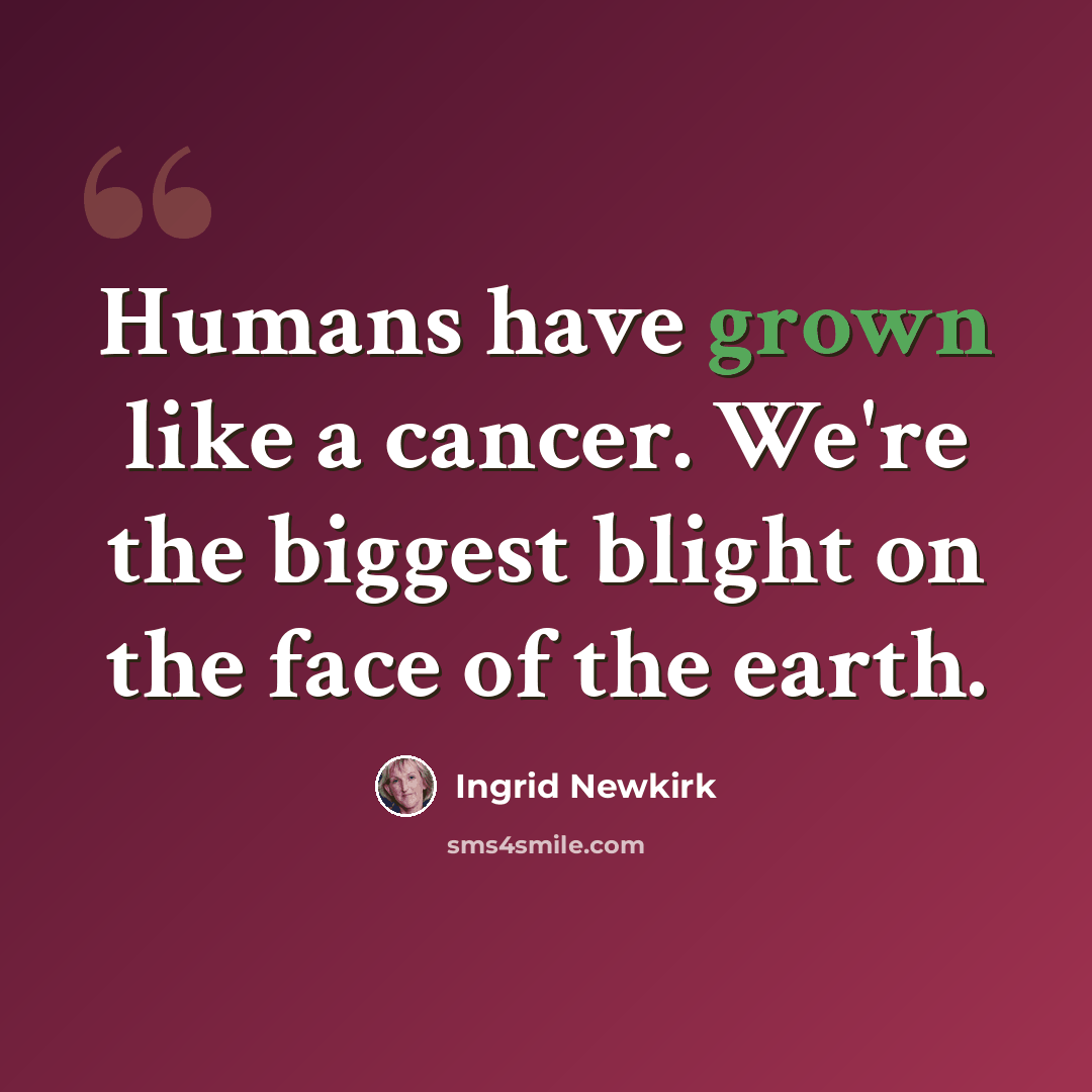 “Humans have grown like a cancer. We're the biggest blight on the face of the earth.” quote by Ingrid Newkirk