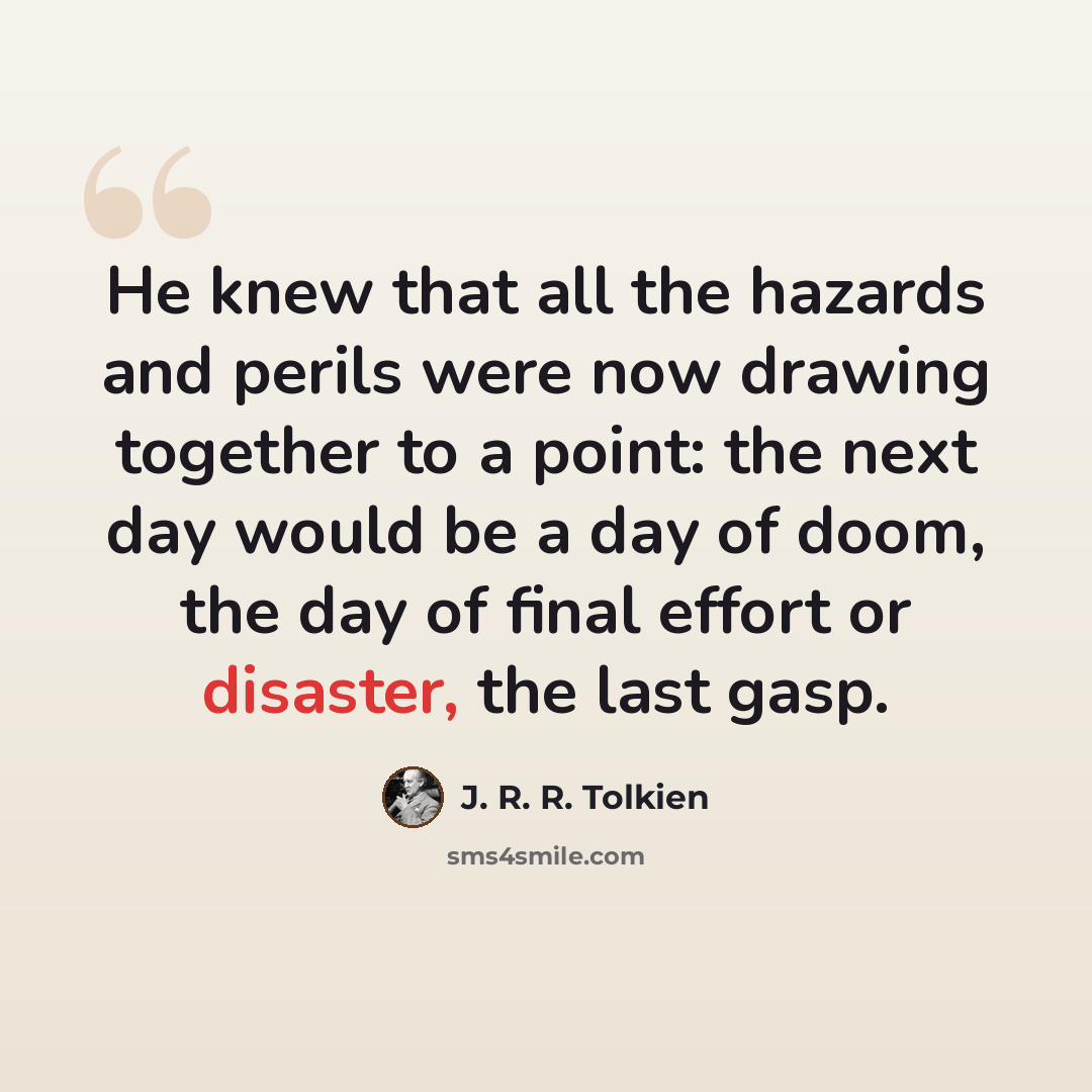 “He knew that all the hazards and perils were now drawing together to a point: the next day would be a day of doom, the day of final effort or disaster, the last gasp.” quote by J. R. R. Tolkien