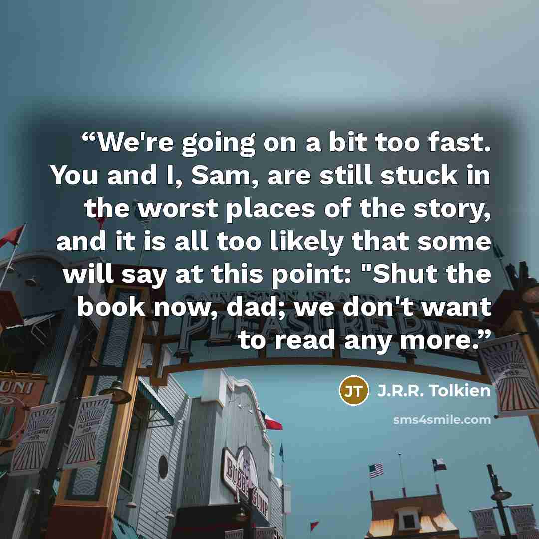 “We're going on a bit too fast. You and I, Sam, are still stuck in the worst places of the story, and it is all too likely that some will say at this point: "Shut the book now, dad; we don't want to read any more.” quote by J.R.R. Tolkien