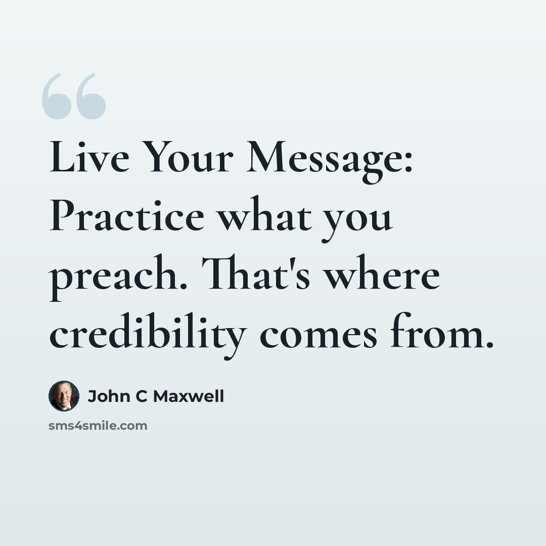 “Live Your Message: Practice what you preach. That's where credibility comes from.” quote by John C Maxwell