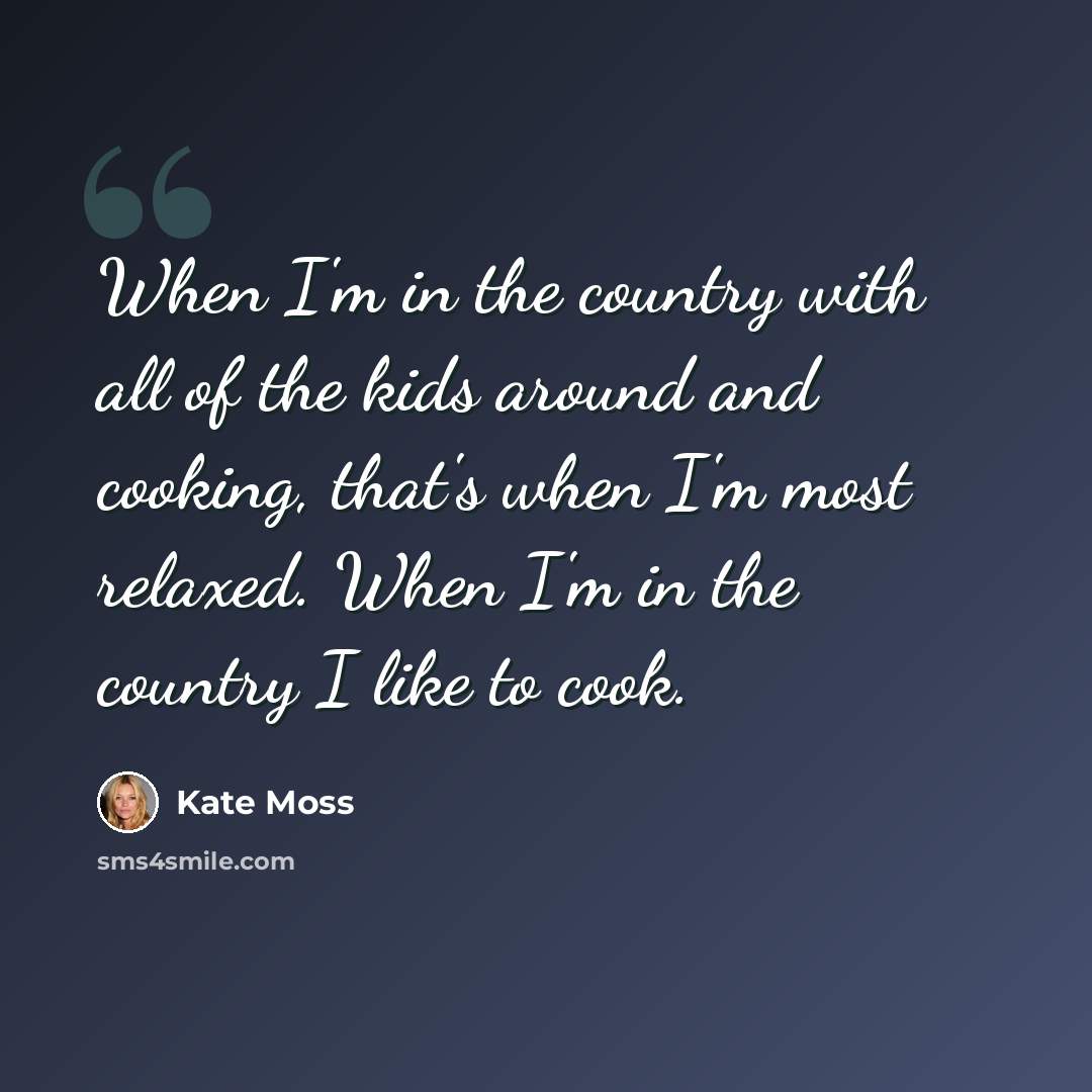 “When I'm in the country with all of the kids around and cooking, that's when I'm most relaxed. When I'm in the country I like to cook.” quote by Kate Moss