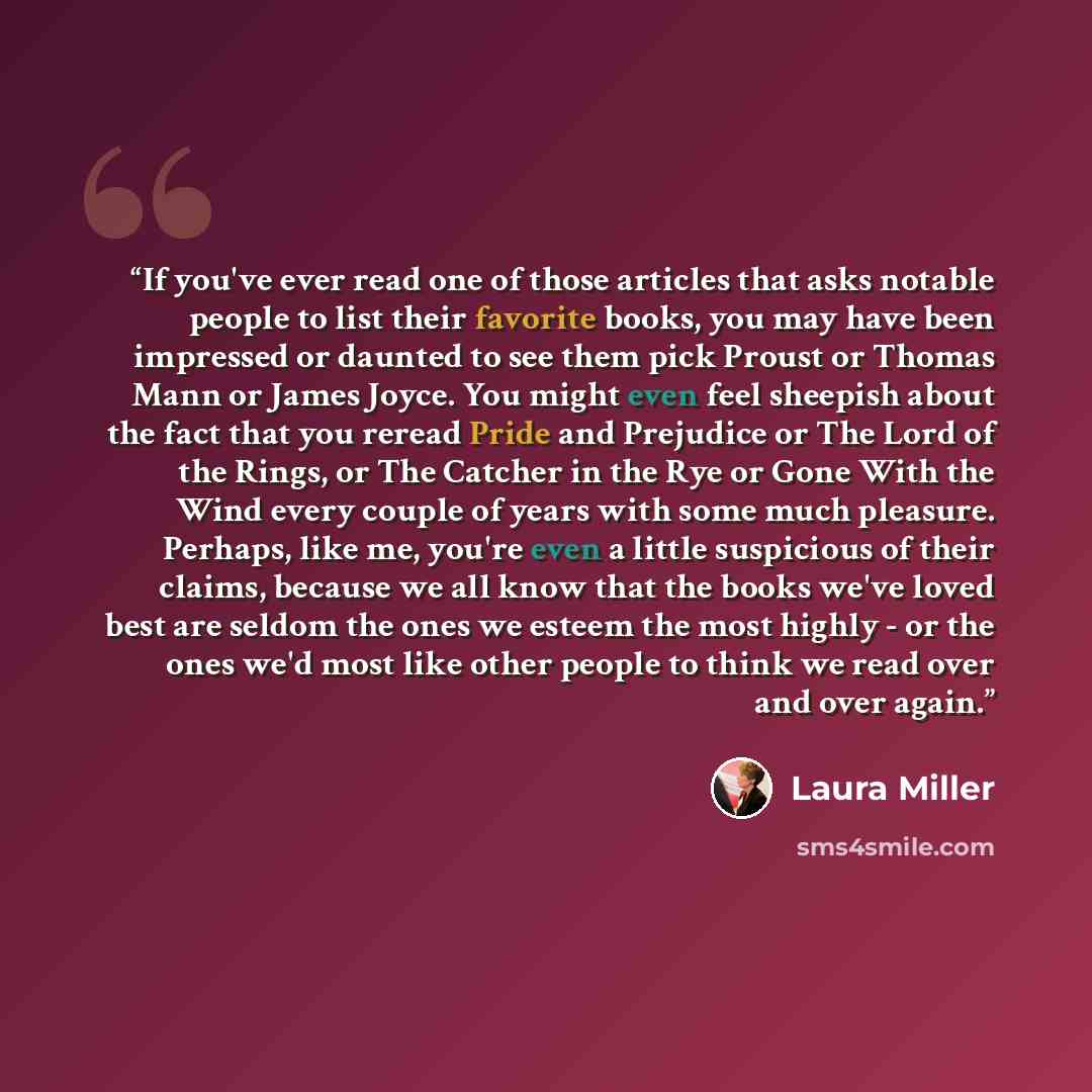 “If you've ever read one of those articles that asks notable people to list their favorite books, you may have been impressed or daunted to see them pick Proust or Thomas Mann or James Joyce. You might even feel sheepish about the fact that you reread Pride and Prejudice or The Lord of the Rings…” quote by Laura Miller