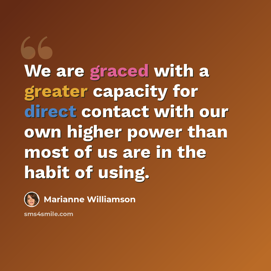“We are graced with a greater capacity for direct contact with our own higher power than most of us are in the habit of using.” quote by Marianne Williamson