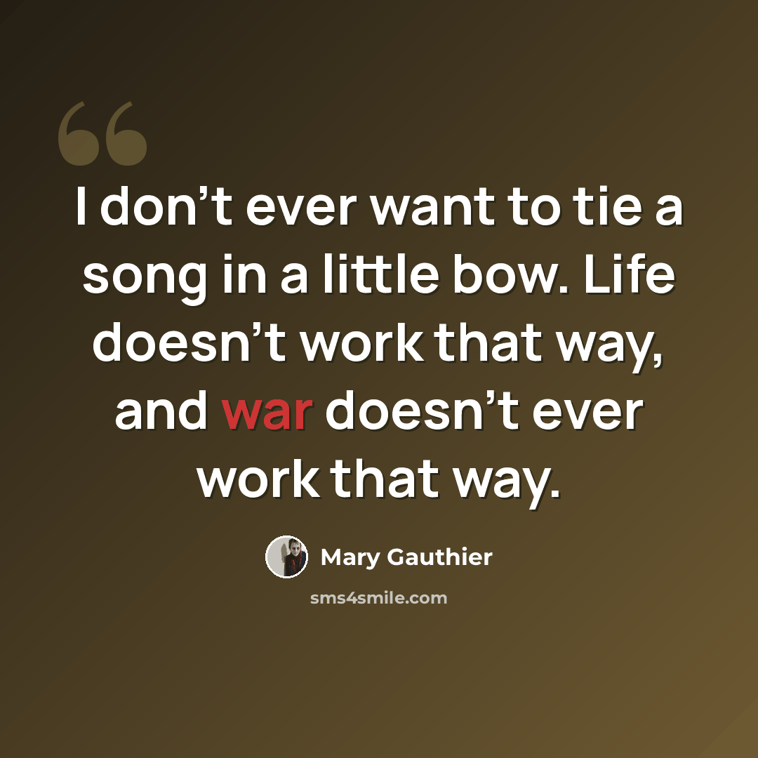 “I don't ever want to tie a song in a little bow. Life doesn't work that way, and war doesn't ever work that way.” quote by Mary Gauthier