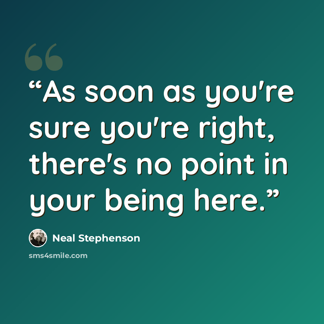 “As soon as you're sure you're right, there's no point in your being here.” quote by Neal Stephenson