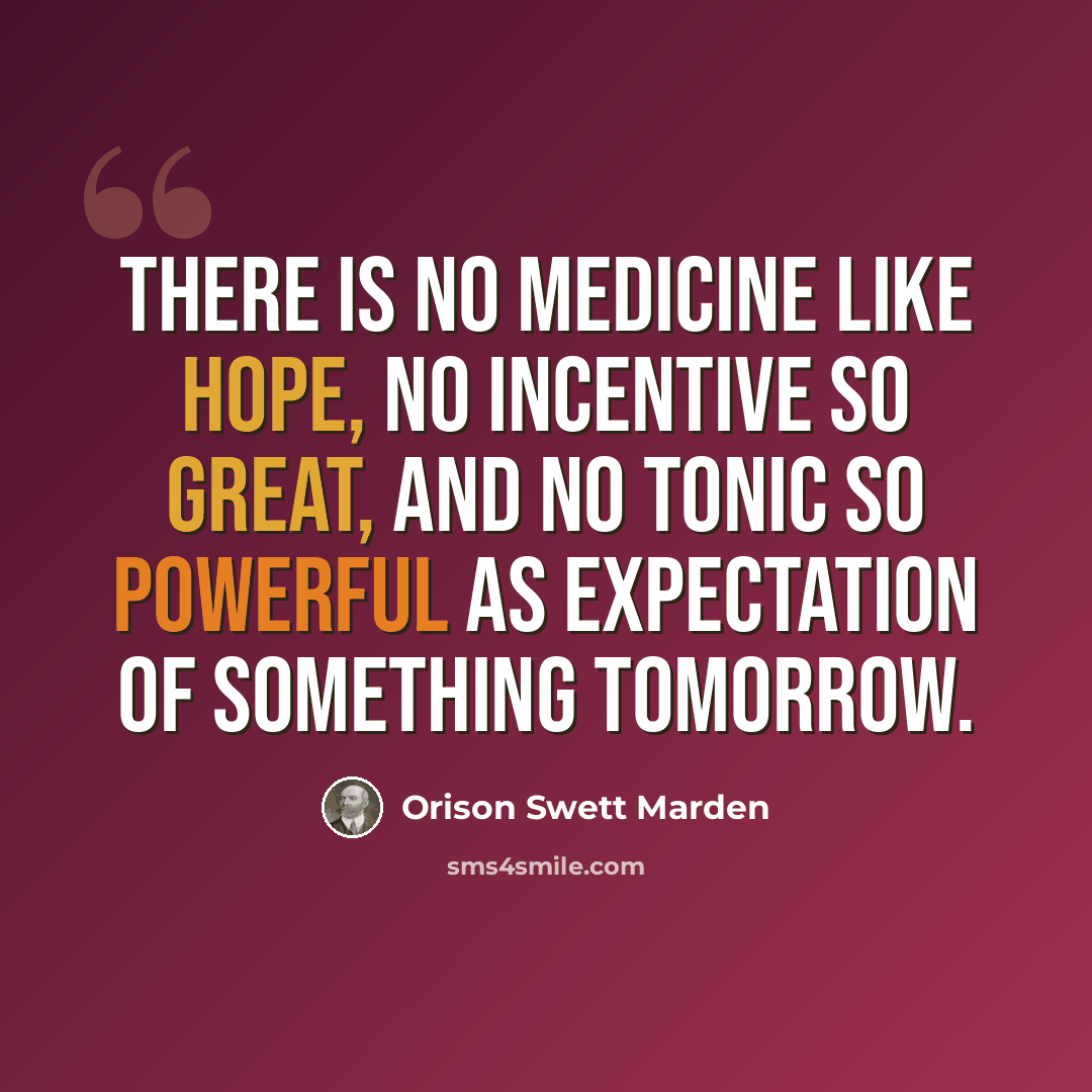 “There is no medicine like hope, no incentive so great, and no tonic so powerful as expectation of something tomorrow.” quote by Orison Swett Marden