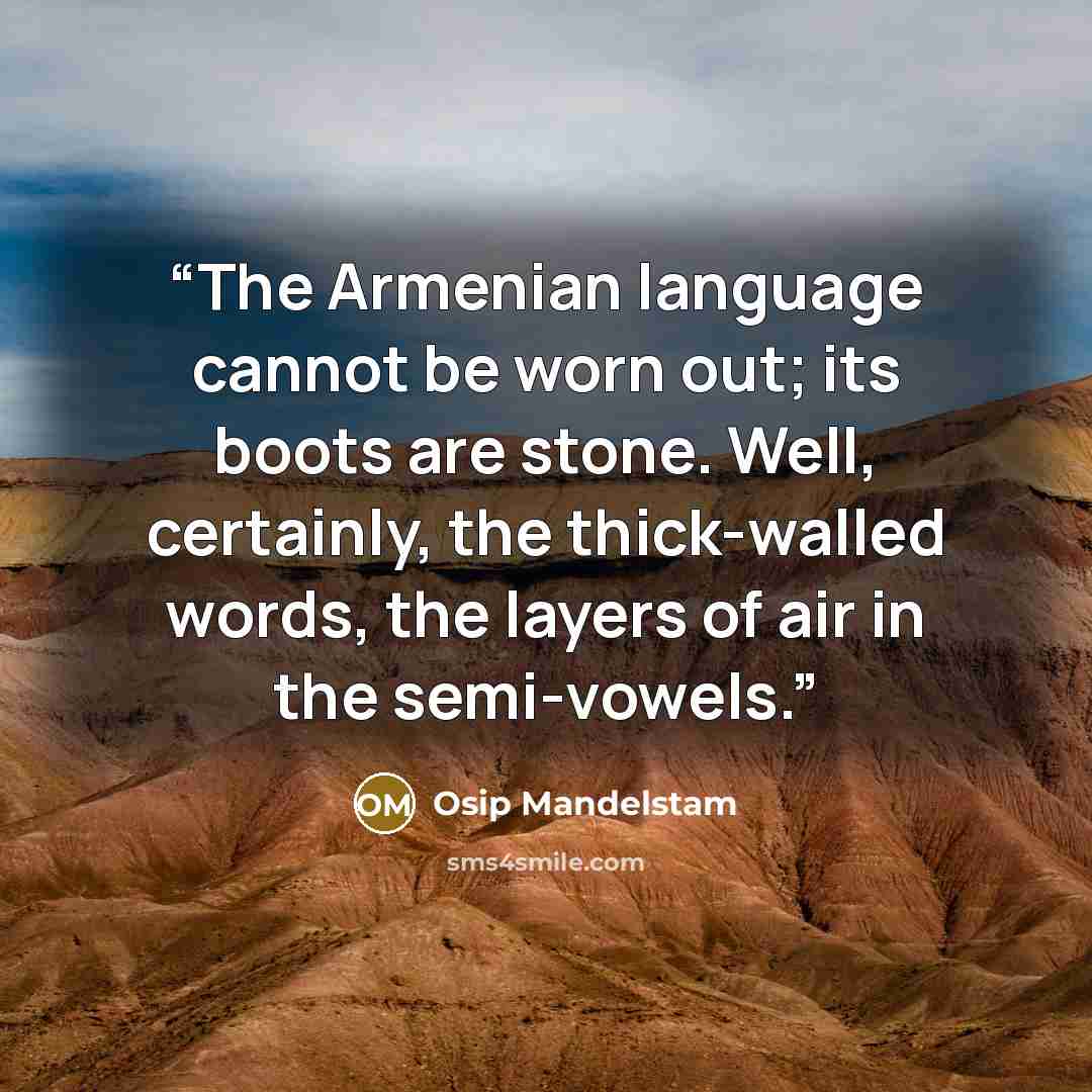 “The Armenian language cannot be worn out; its boots are stone. Well, certainly, the thick-walled words, the layers of air in the semi-vowels.” quote by Osip Mandelstam
