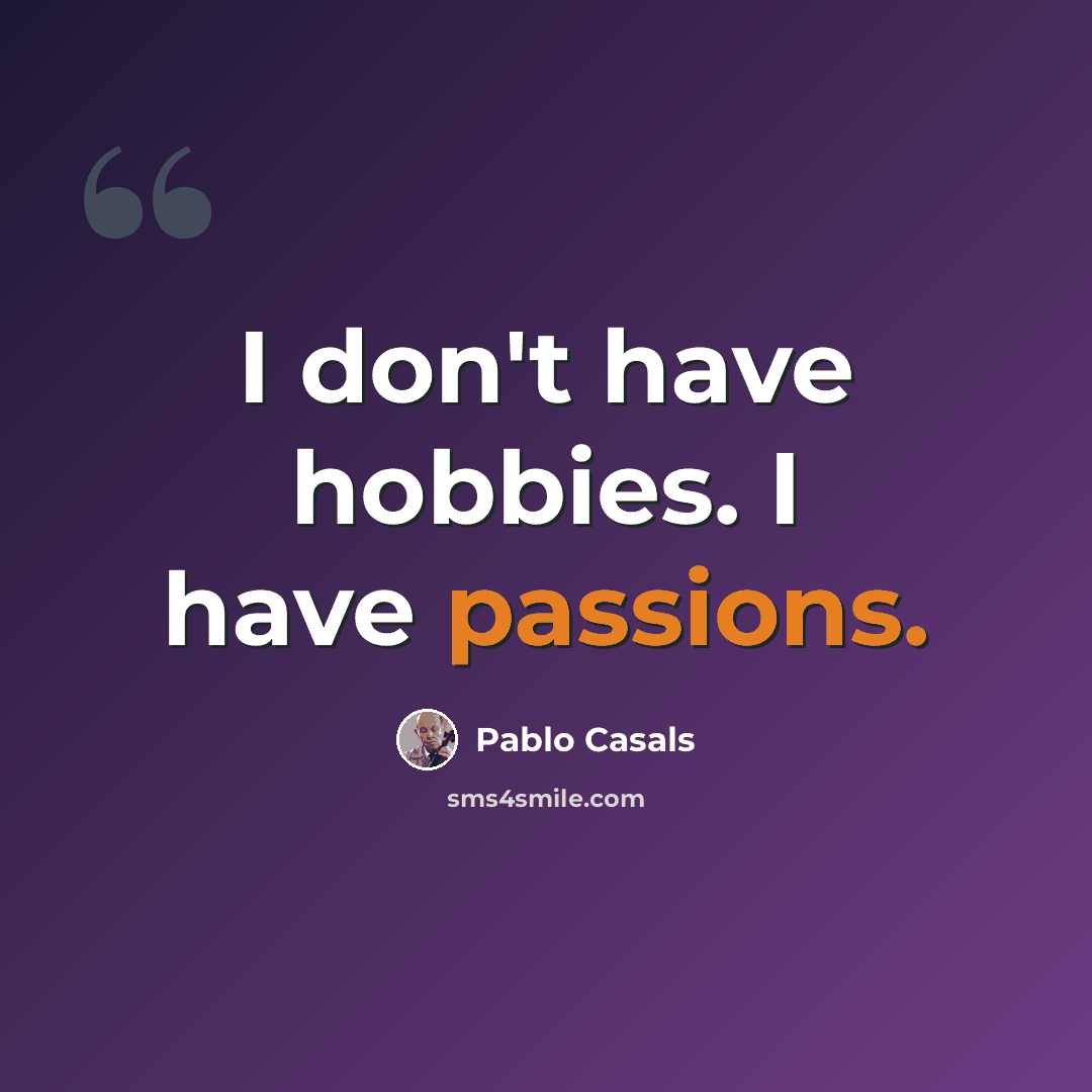 “I don't have hobbies. I have passions.” quote by Pablo Casals