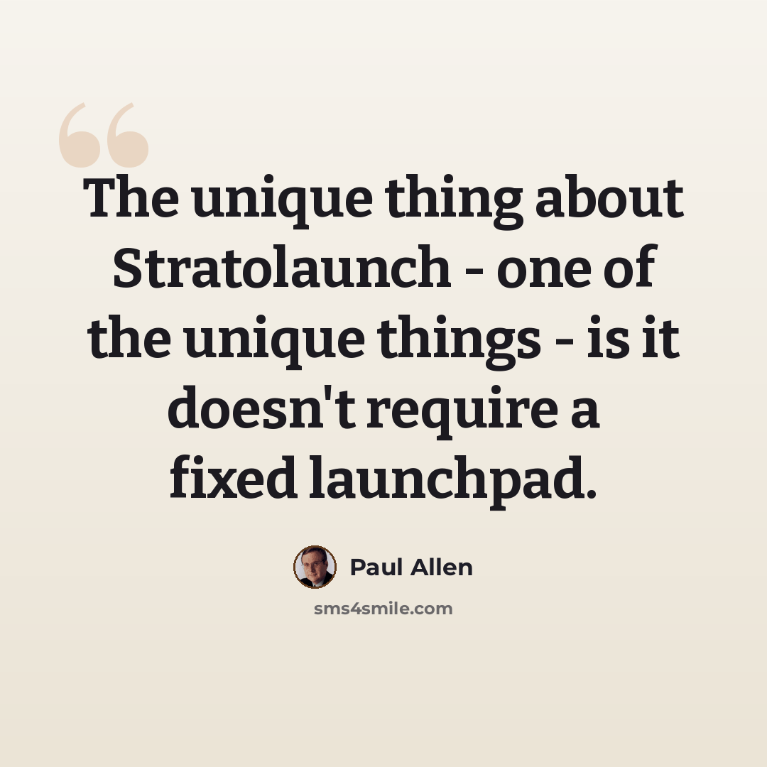 “The unique thing about Stratolaunch - one of the unique things - is it doesn't require a fixed launchpad.” quote by Paul Allen