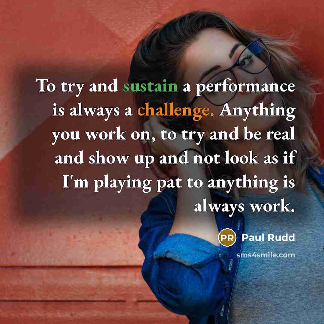 “To try and sustain a performance is always a challenge. Anything you work on, to try and be real and show up and not look as if I'm playing pat to anything is always work.” quote by Paul Rudd