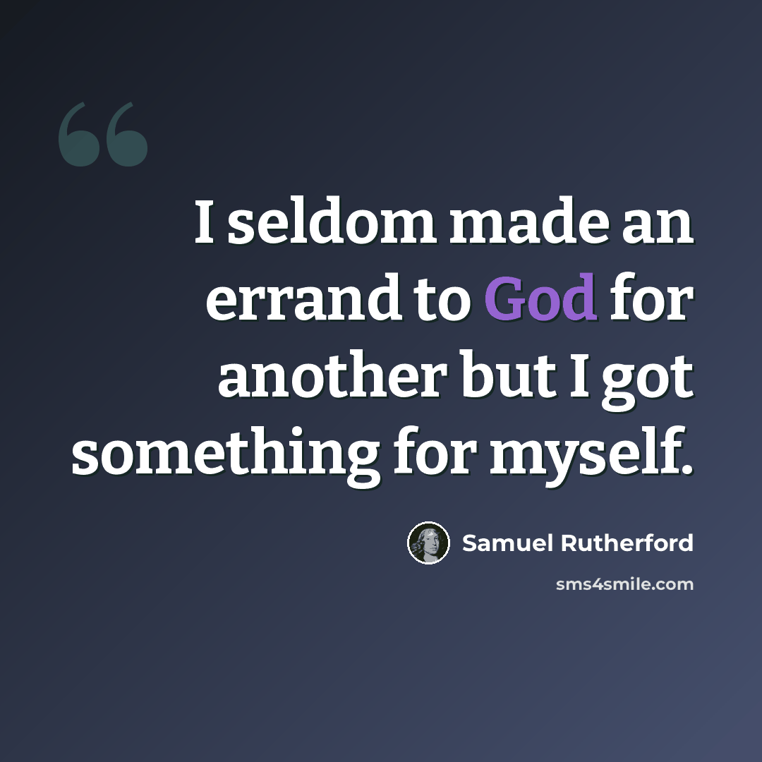 “I seldom made an errand to God for another but I got something for myself.” quote by Samuel Rutherford