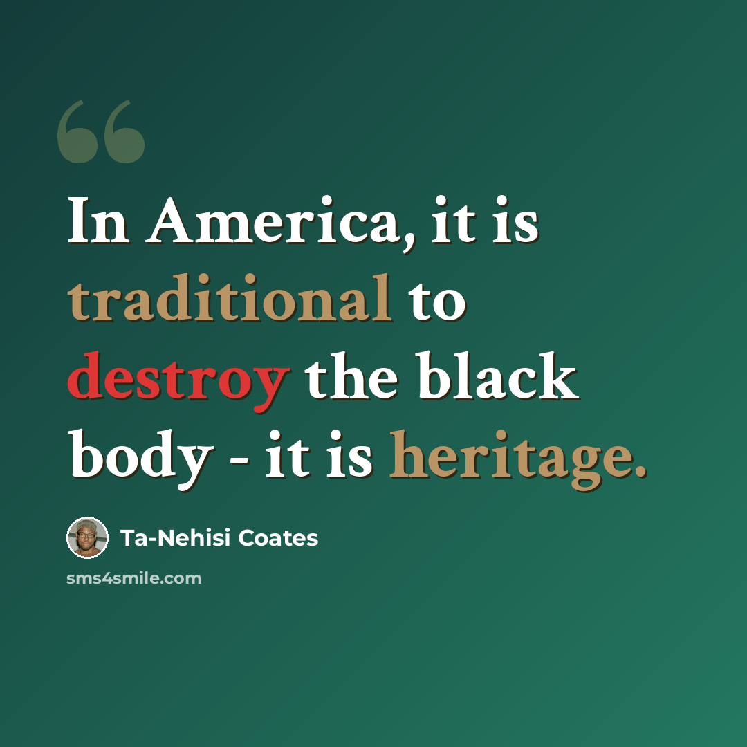 “In America, it is traditional to destroy the black body - it is heritage.” quote by Ta-Nehisi Coates