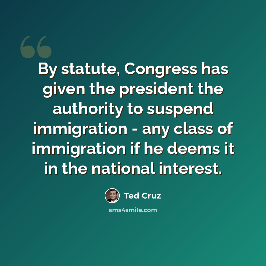 “By statute, Congress has given the president the authority to suspend immigration - any class of immigration if he deems it in the national interest.” quote by Ted Cruz