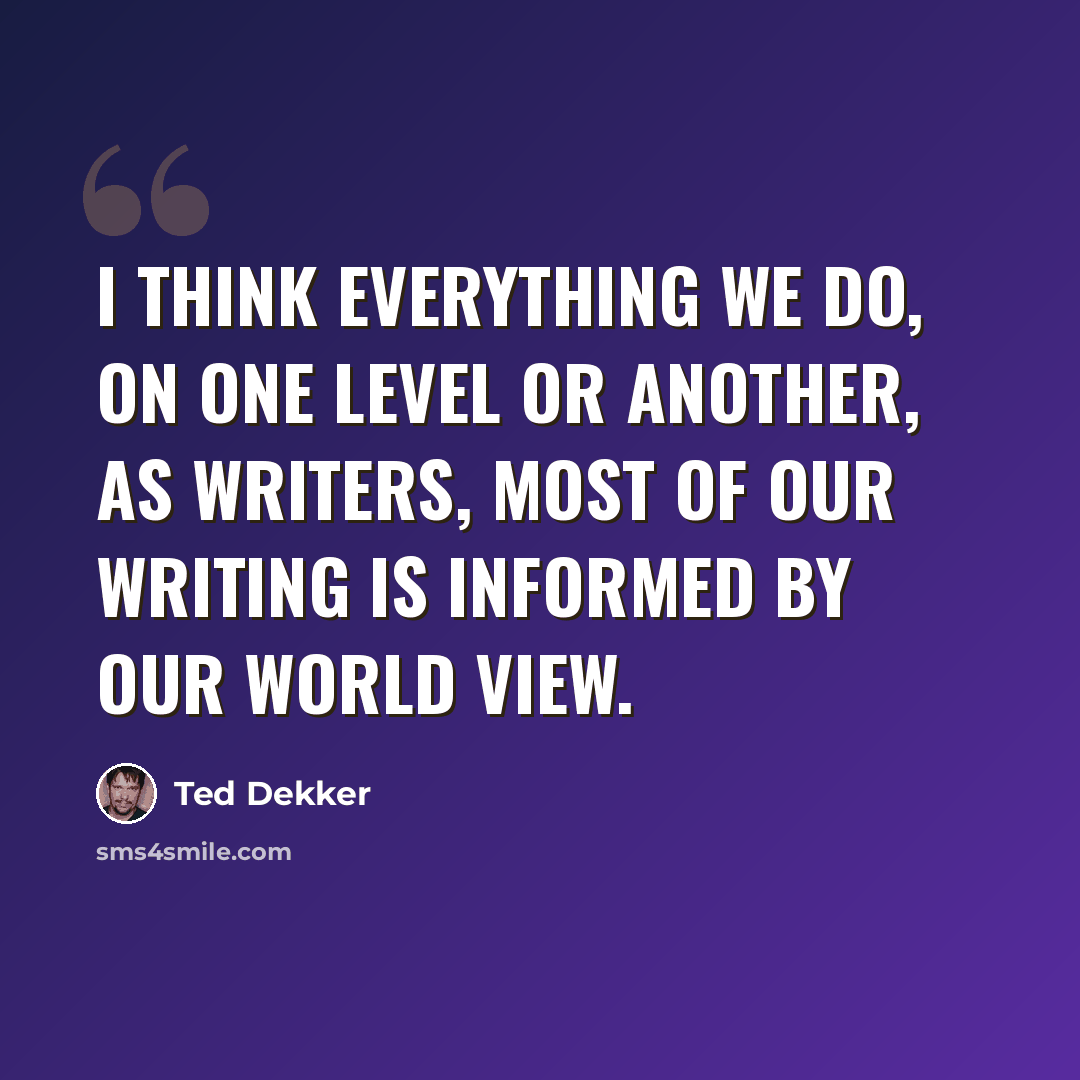 “I think everything we do, on one level or another, as writers, most of our writing is informed by our world view.” quote by Ted Dekker
