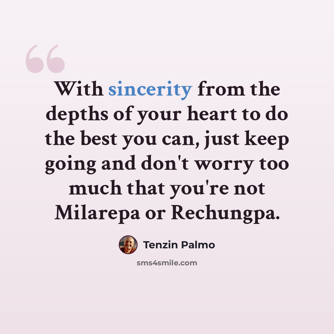 “With sincerity from the depths of your heart to do the best you can, just keep going and don't worry too much that you're not Milarepa or Rechungpa.” quote by Tenzin Palmo