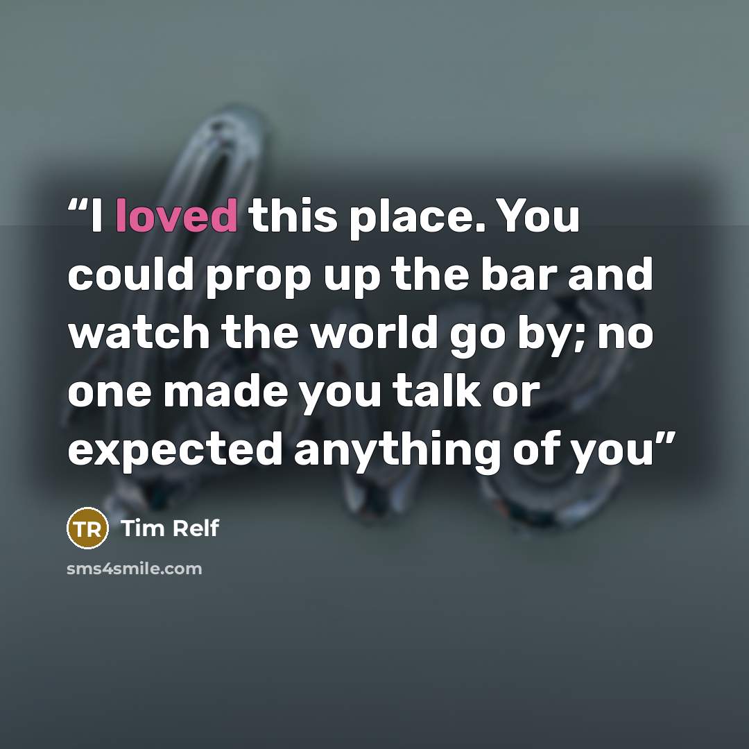 “I loved this place. You could prop up the bar and watch the world go by; no one made you talk or expected anything of you” quote by Tim Relf