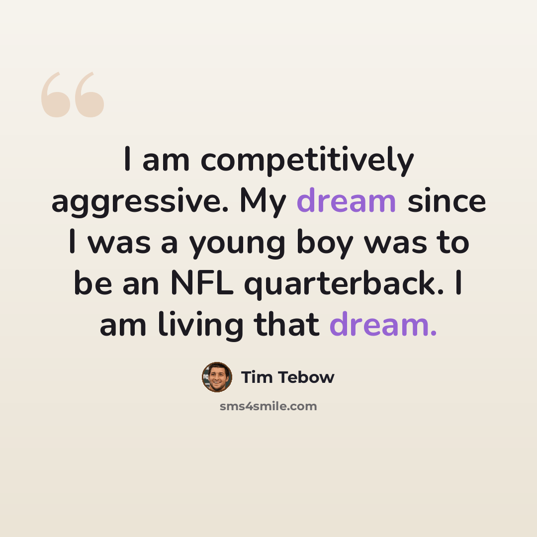 “I am competitively aggressive. My dream since I was a young boy was to be an NFL quarterback. I am living that dream.” quote by Tim Tebow