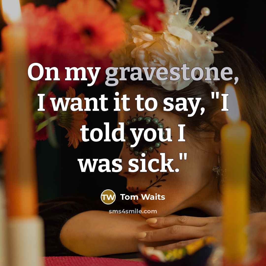“On my gravestone, I want it to say, "I told you I was sick."” quote by Tom Waits