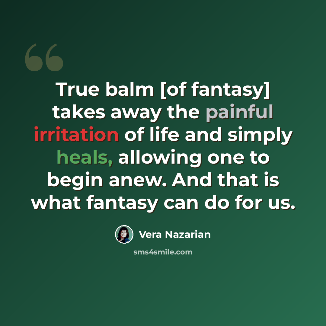 “True balm [of fantasy] takes away the painful irritation of life and simply heals, allowing one to begin anew. And that is what fantasy can do for us.” quote by Vera Nazarian