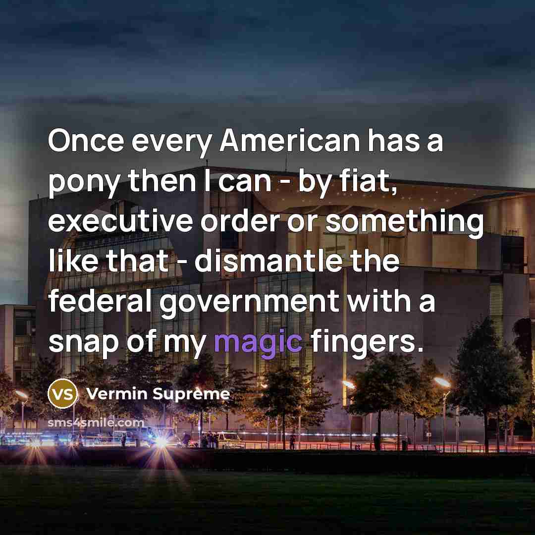 “Once every American has a pony then I can - by fiat, executive order or something like that - dismantle the federal government with a snap of my magic fingers.” quote by Vermin Supreme