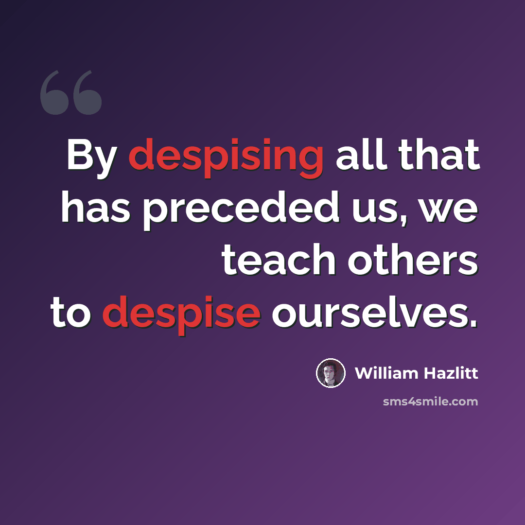 “By despising all that has preceded us, we teach others to despise ourselves.” quote by William Hazlitt