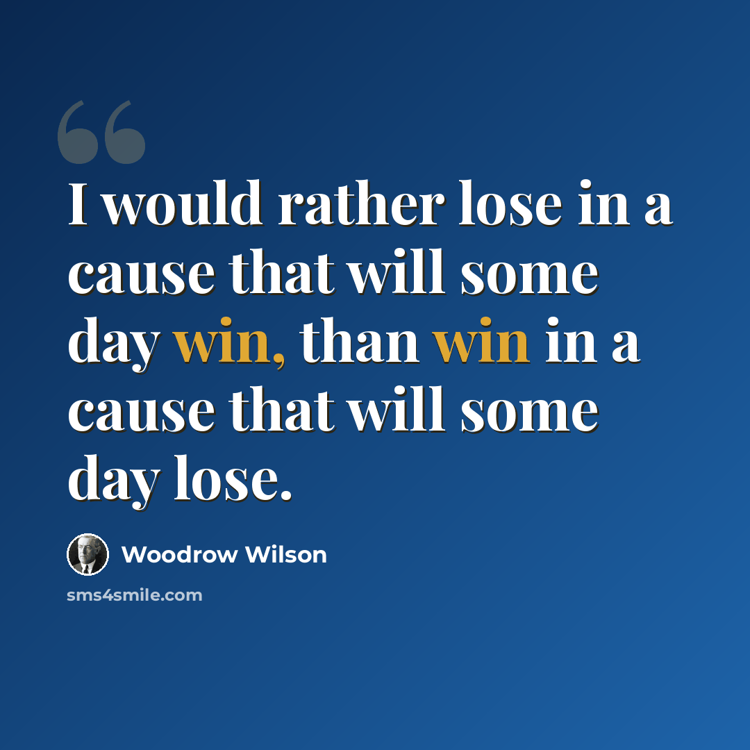 “I would rather lose in a cause that will some day win, than win in a cause that will some day lose.” quote by Woodrow Wilson