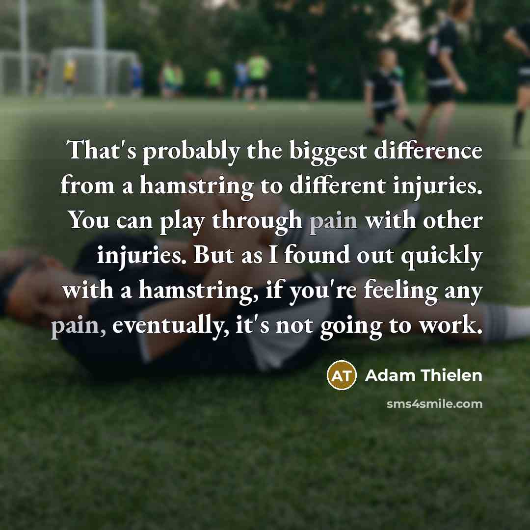 “That's probably the biggest difference from a hamstring to different injuries. You can play through pain with other injuries. But as I found out quickly with a hamstring, if you're feeling any pain, eventually, it's not going to work.” quote by Adam Thielen