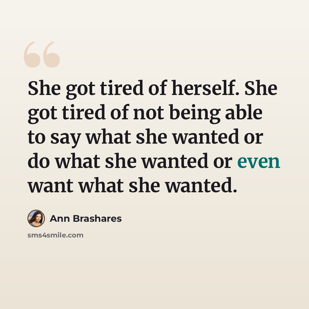 “She got tired of herself. She got tired of not being able to say what she wanted or do what she wanted or even want what she wanted.” quote by Ann Brashares