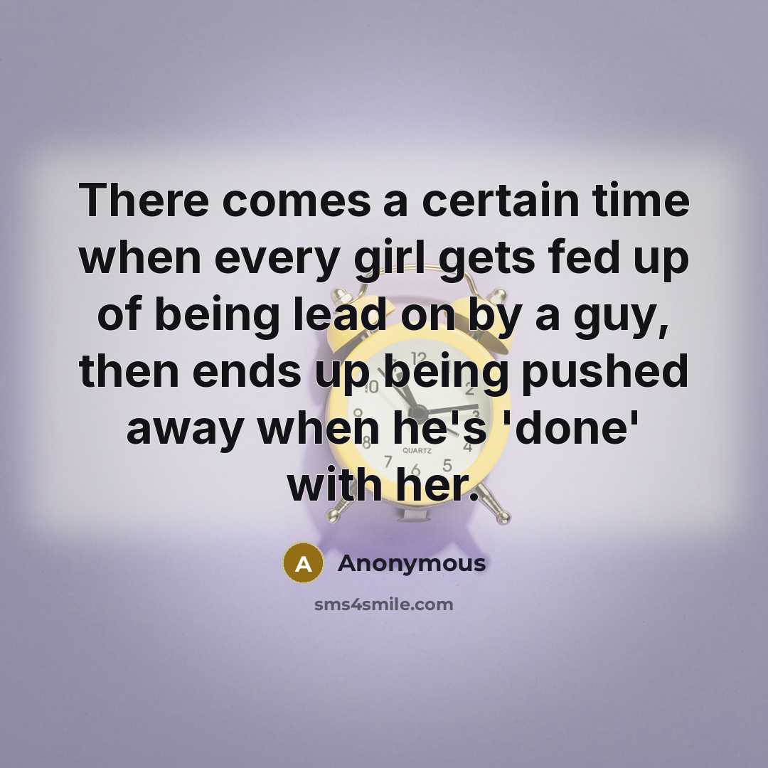“There comes a certain time when every girl gets fed up of being lead on by a guy, then ends up being pushed away when he's 'done' with her.” quote by Anonymous