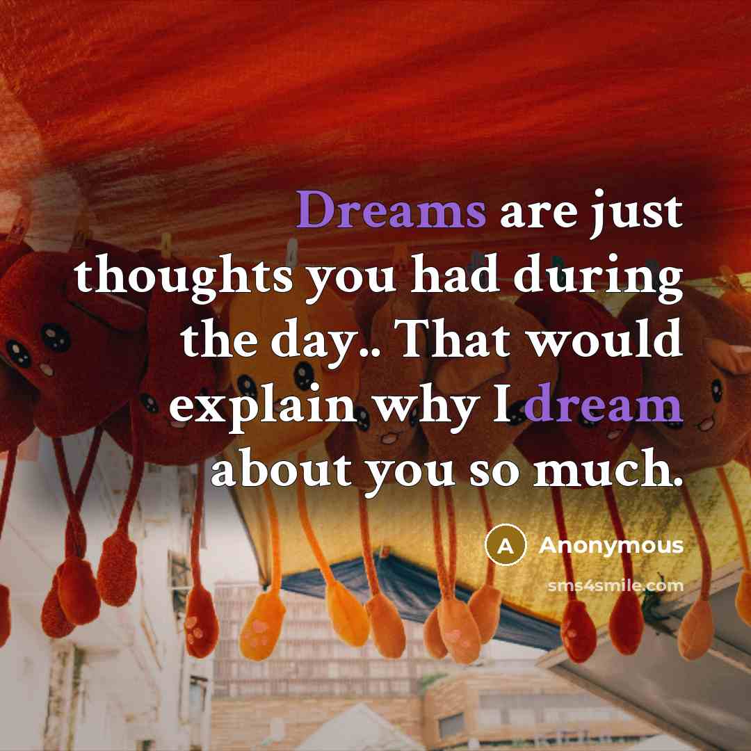 “Dreams are just thoughts you had during the day.. That would explain why I dream about you so much.” quote by Anonymous