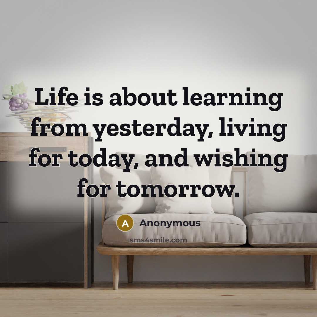 “Life is about learning from yesterday, living for today, and wishing for tomorrow.” quote by Anonymous