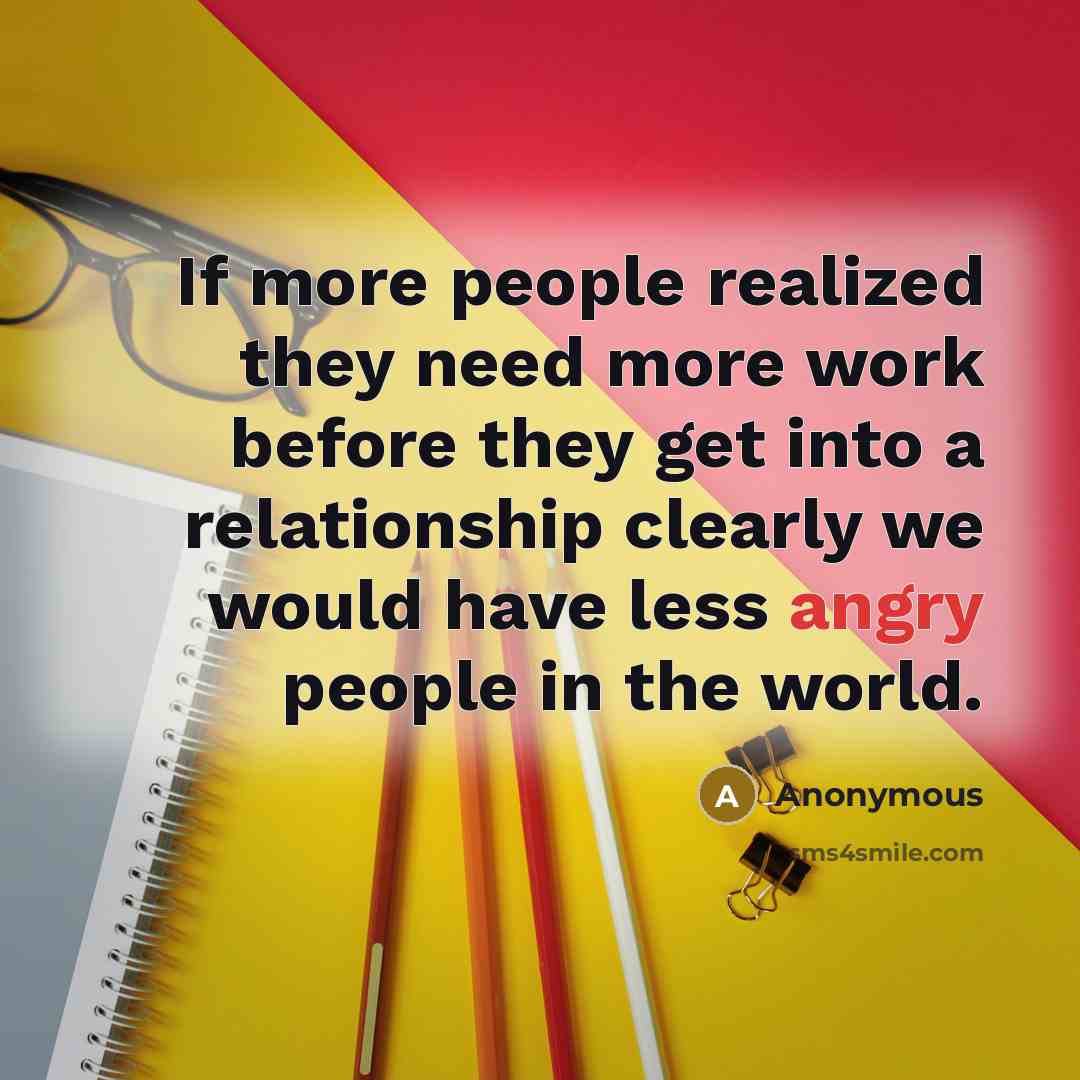 “If more people realized they need more work before they get into a relationship clearly we would have less angry people in the world.” quote by Anonymous