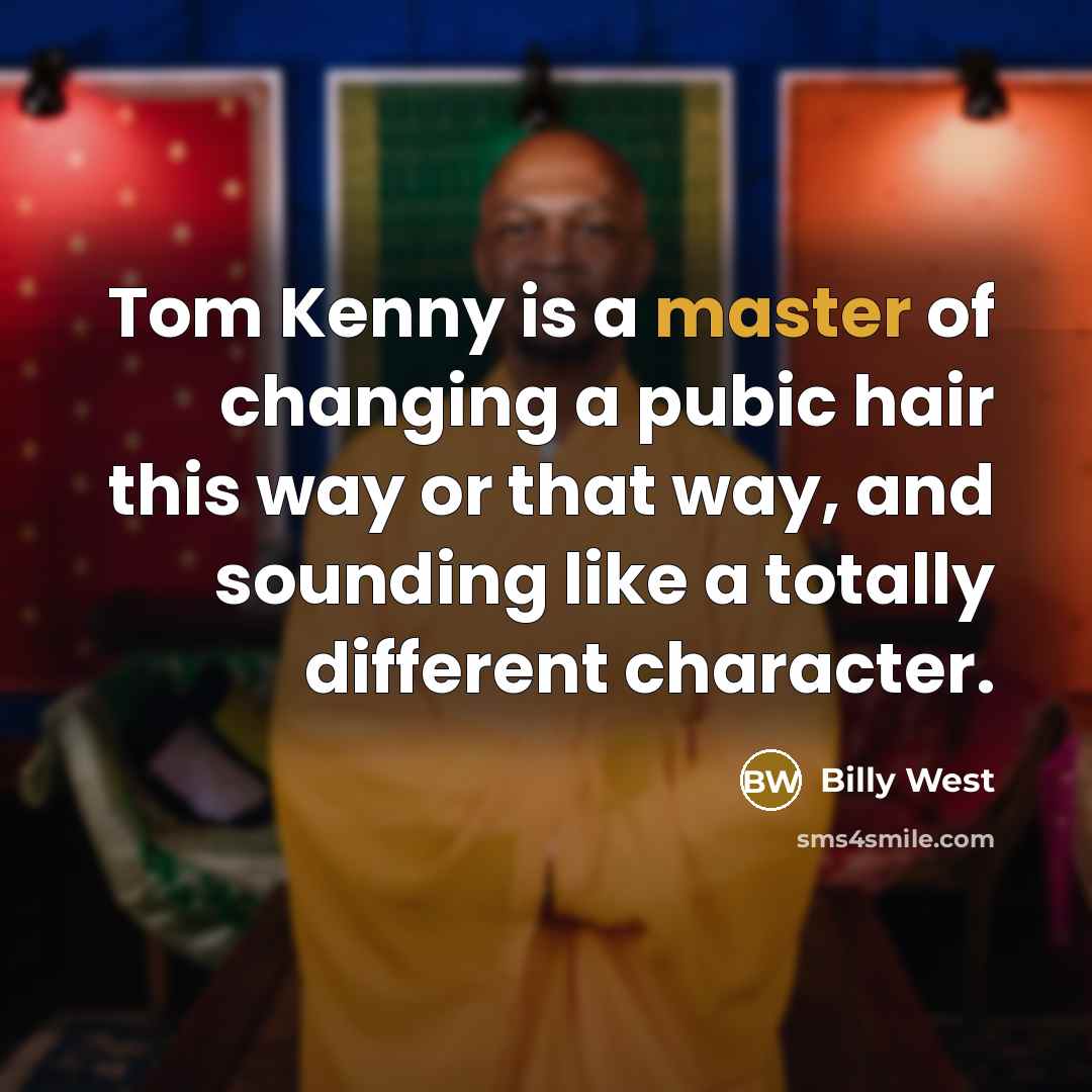 “Tom Kenny is a master of changing a pubic hair this way or that way, and sounding like a totally different character.” quote by Billy West