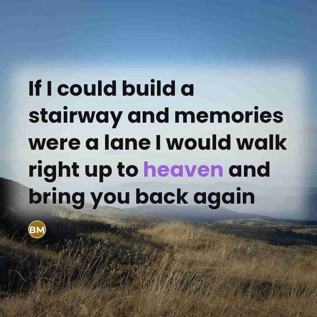 “If I could build a stairway and memories were a lane I would walk right up to heaven and bring you back again” quote by Brianna Mcelwee